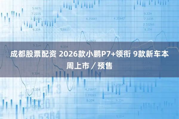 成都股票配资 2026款小鹏P7+领衔 9款新车本周上市／预售