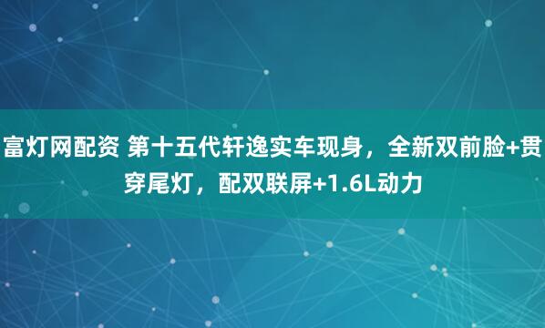 富灯网配资 第十五代轩逸实车现身，全新双前脸+贯穿尾灯，配双联屏+1.6L动力