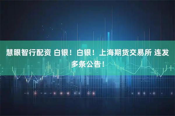 慧眼智行配资 白银！白银！上海期货交易所 连发多条公告！