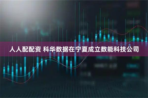人人配配资 科华数据在宁夏成立数能科技公司