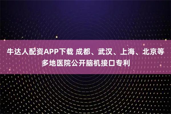 牛达人配资APP下载 成都、武汉、上海、北京等多地医院公开脑机接口专利