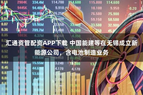 汇通资管配资APP下载 中国能建等在无锡成立新能源公司，含电池制造业务
