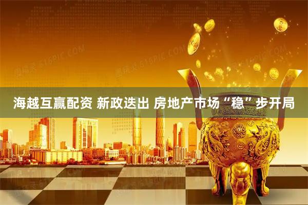 海越互赢配资 新政迭出 房地产市场“稳”步开局