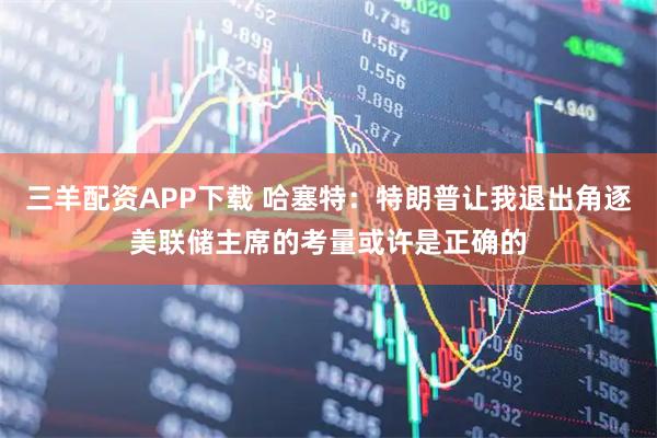 三羊配资APP下载 哈塞特：特朗普让我退出角逐美联储主席的考量或许是正确的