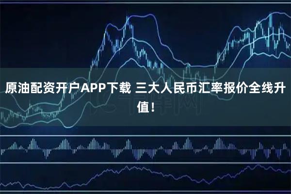 原油配资开户APP下载 三大人民币汇率报价全线升值！