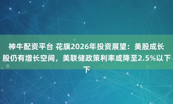 神牛配资平台 花旗2026年投资展望：美股成长股仍有增长空间，美联储政策利率或降至2.5%以下