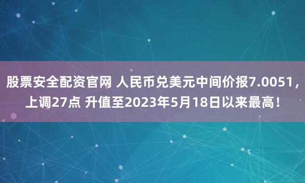 股票安全配资官网 人民币兑美元中间价报7.0051，上调27点 升值至2023年5月18日以来最高！