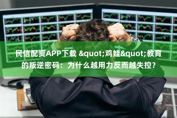 民信配资APP下载 "鸡娃"教育的叛逆密码：为什么越用力反而越失控？