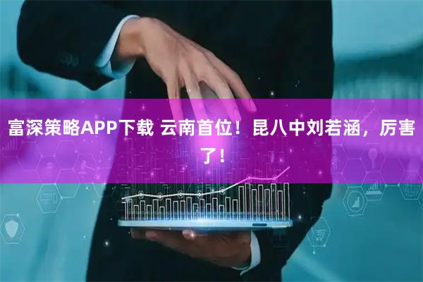 富深策略APP下载 云南首位！昆八中刘若涵，厉害了！