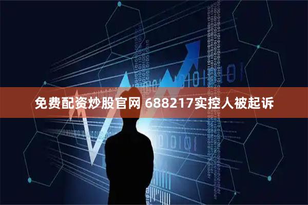 免费配资炒股官网 688217实控人被起诉