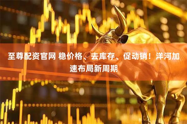 至尊配资官网 稳价格、去库存、促动销！洋河加速布局新周期