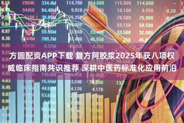 方圆配资APP下载 复方阿胶浆2025年获八项权威临床指南共识推荐 深耕中医药标准化应用前沿