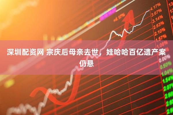 深圳配资网 宗庆后母亲去世，娃哈哈百亿遗产案仍悬