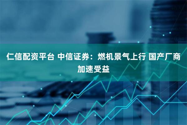 仁信配资平台 中信证券：燃机景气上行 国产厂商加速受益