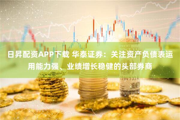 日昇配资APP下载 华泰证券：关注资产负债表运用能力强、业绩增长稳健的头部券商