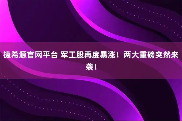 捷希源官网平台 军工股再度暴涨！两大重磅突然来袭！