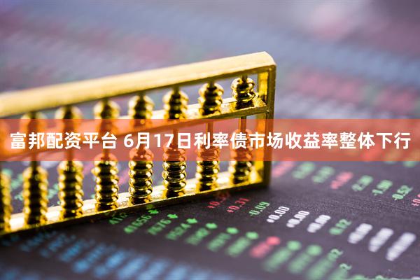 富邦配资平台 6月17日利率债市场收益率整体下行