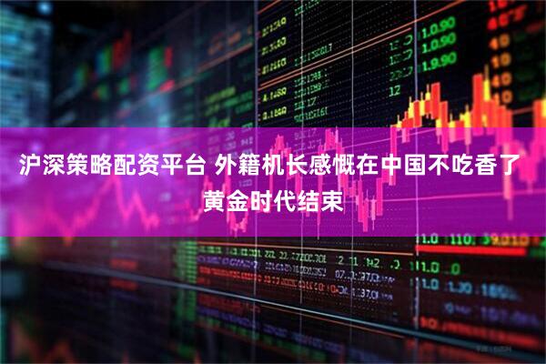 沪深策略配资平台 外籍机长感慨在中国不吃香了 黄金时代结束
