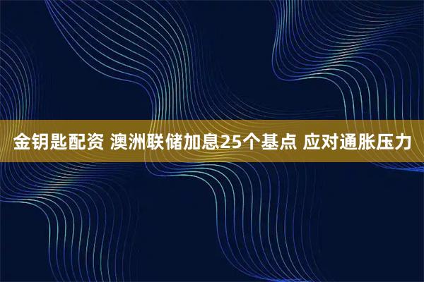 金钥匙配资 澳洲联储加息25个基点 应对通胀压力