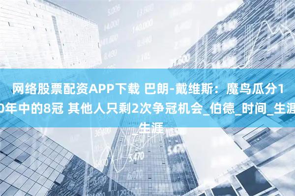 网络股票配资APP下载 巴朗-戴维斯：魔鸟瓜分10年中的8冠 其他人只剩2次争冠机会_伯德_时间_生涯