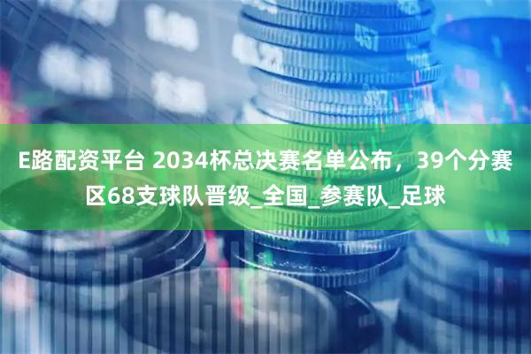 E路配资平台 2034杯总决赛名单公布，39个分赛区68支球队晋级_全国_参赛队_足球