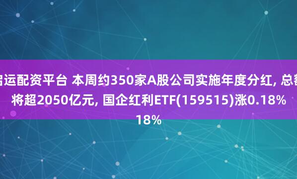 启运配资平台 本周约350家A股公司实施年度分红, 总额将超2050亿元, 国企红利ETF(159515)涨0.18%