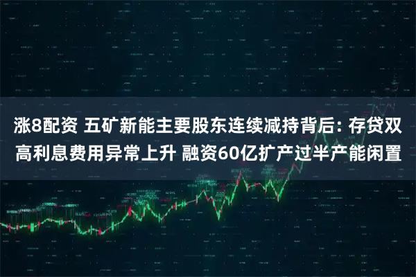 涨8配资 五矿新能主要股东连续减持背后: 存贷双高利息费用异常上升 融资60亿扩产过半产能闲置
