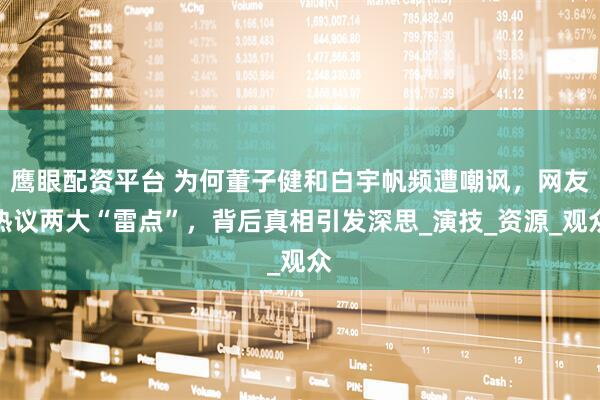 鹰眼配资平台 为何董子健和白宇帆频遭嘲讽，网友热议两大“雷点”，背后真相引发深思_演技_资源_观众