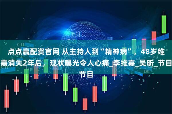 点点赢配资官网 从主持人到“精神病”，48岁维嘉消失2年后，现状曝光令人心痛_李维嘉_吴昕_节目