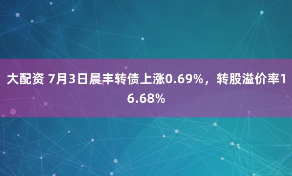 大配资 7月3日晨丰转债上涨0.69%，转股溢价率16.68%