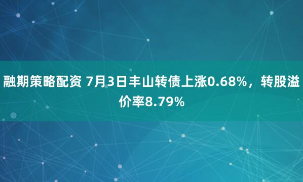 融期策略配资 7月3日丰山转债上涨0.68%，转股溢价率8.79%