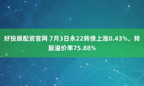 好投顾配资官网 7月3日永22转债上涨0.43%，转股溢价率75.88%