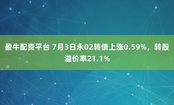 盈牛配资平台 7月3日永02转债上涨0.59%，转股溢价率21.1%