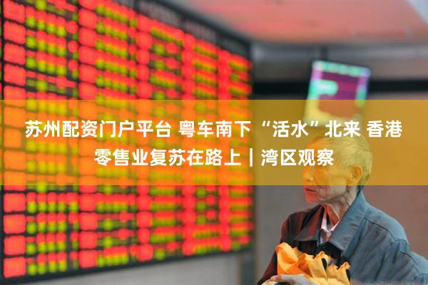 苏州配资门户平台 粤车南下 “活水”北来 香港零售业复苏在路上｜湾区观察