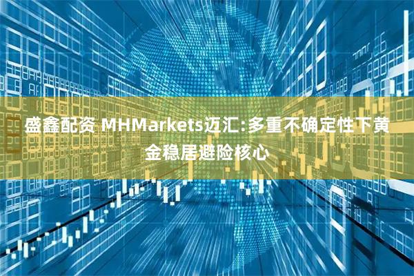 盛鑫配资 MHMarkets迈汇:多重不确定性下黄金稳居避险核心