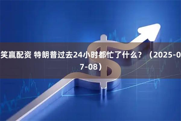 笑赢配资 特朗普过去24小时都忙了什么？（2025-07-08）