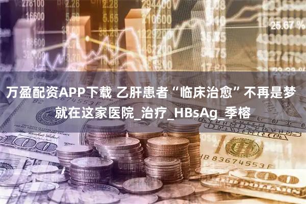万盈配资APP下载 乙肝患者“临床治愈”不再是梦 就在这家医院_治疗_HBsAg_季榕