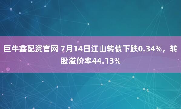 巨牛鑫配资官网 7月14日江山转债下跌0.34%，转股溢价率44.13%