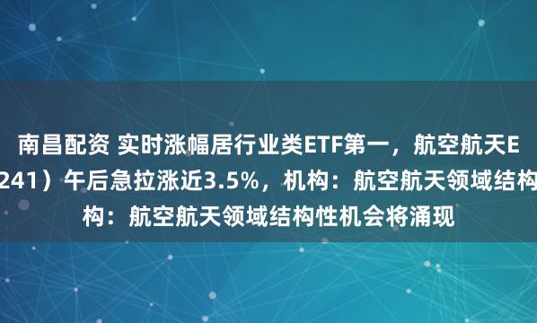 南昌配资 实时涨幅居行业类ETF第一，航空航天ETF天弘（159241）午后急拉涨近3.5%，机构：航空航天领域结构性机会将涌现