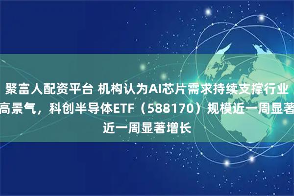 聚富人配资平台 机构认为AI芯片需求持续支撑行业局部高景气，科创半导体ETF（588170）规模近一周显著增长
