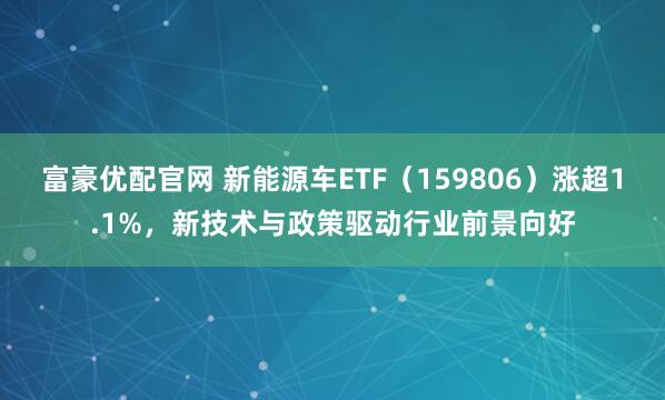 富豪优配官网 新能源车ETF（159806）涨超1.1%，新技术与政策驱动行业前景向好