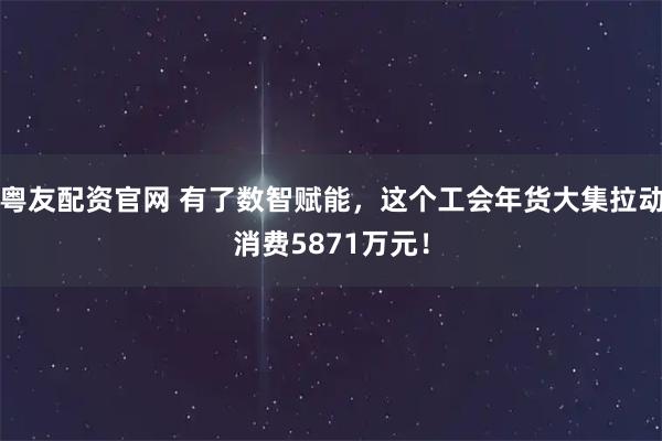 粤友配资官网 有了数智赋能，这个工会年货大集拉动消费5871万元！
