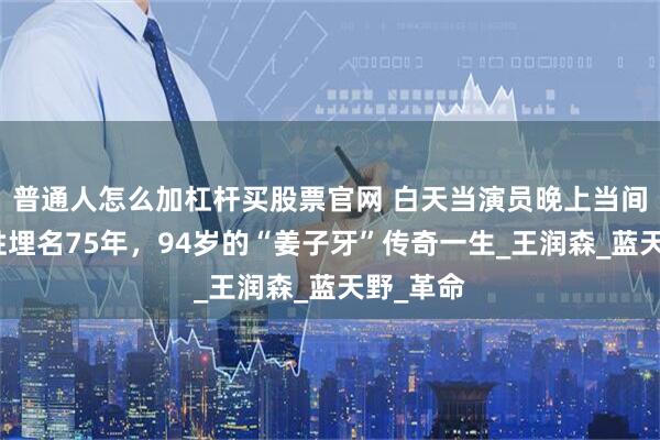 普通人怎么加杠杆买股票官网 白天当演员晚上当间谍，隐姓埋名75年，94岁的“姜子牙”传奇一生_王润森_蓝天野_革命