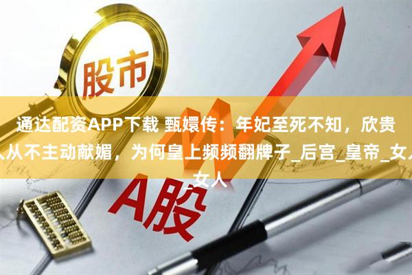 通达配资APP下载 甄嬛传：年妃至死不知，欣贵人从不主动献媚，为何皇上频频翻牌子_后宫_皇帝_女人