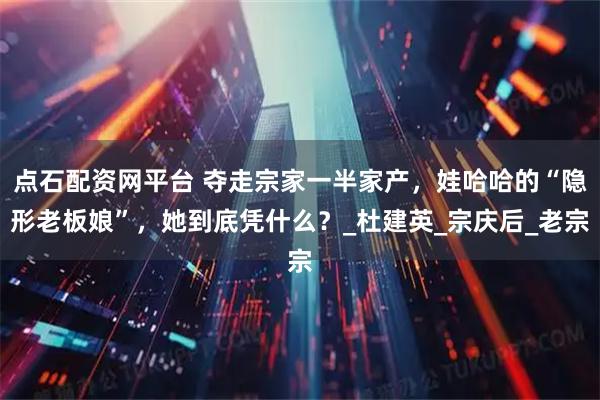 点石配资网平台 夺走宗家一半家产，娃哈哈的“隐形老板娘”，她到底凭什么？_杜建英_宗庆后_老宗