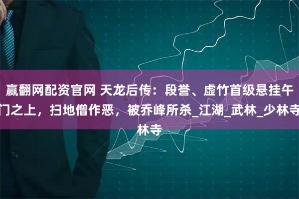 赢翻网配资官网 天龙后传：段誉、虚竹首级悬挂午门之上，扫地僧作恶，被乔峰所杀_江湖_武林_少林寺