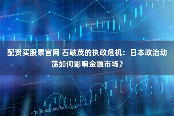 配资买股票官网 石破茂的执政危机：日本政治动荡如何影响金融市场？
