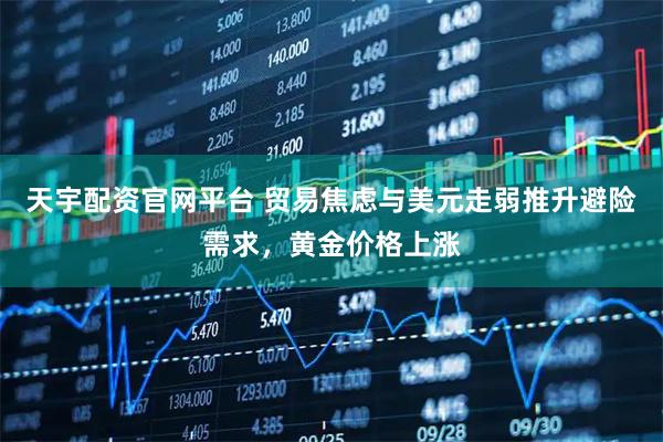 天宇配资官网平台 贸易焦虑与美元走弱推升避险需求，黄金价格上涨