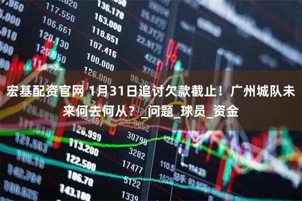 宏基配资官网 1月31日追讨欠款截止！广州城队未来何去何从？_问题_球员_资金
