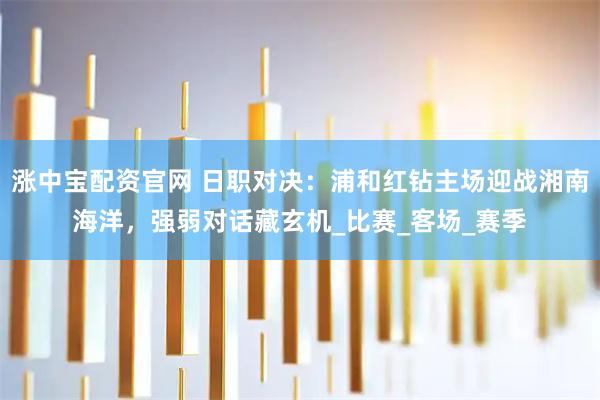 涨中宝配资官网 日职对决：浦和红钻主场迎战湘南海洋，强弱对话藏玄机_比赛_客场_赛季